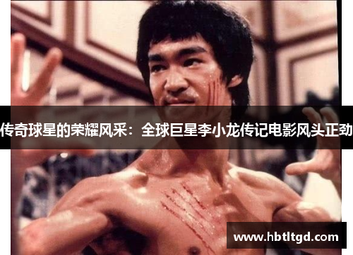 传奇球星的荣耀风采：全球巨星李小龙传记电影风头正劲